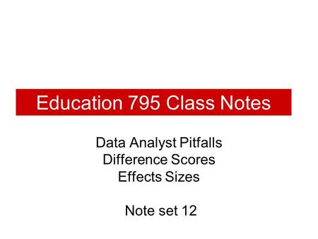 Education 795 Class Notes Data Analyst Pitfalls Difference Scores Effects Sizes Note set 12.