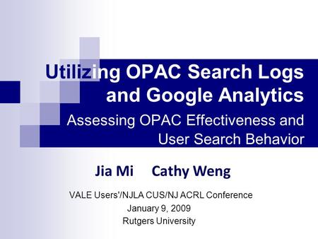 Utilizing OPAC Search Logs and Google Analytics Assessing OPAC Effectiveness and User Search Behavior VALE Users'/NJLA CUS/NJ ACRL Conference January 9,