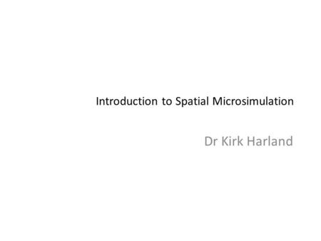 Introduction to Spatial Microsimulation Dr Kirk Harland.