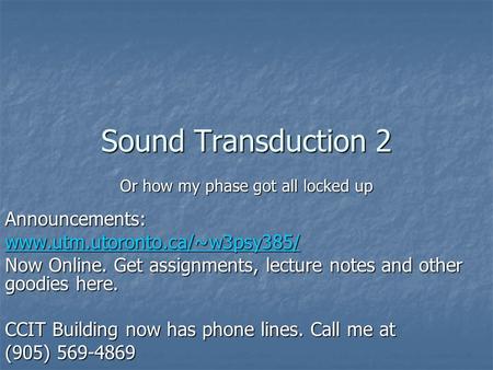 Sound Transduction 2 Or how my phase got all locked up Announcements: www.utm.utoronto.ca/~w3psy385/ Now Online. Get assignments, lecture notes and other.