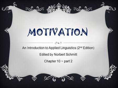 MOTIVATION An Introduction to Applied Linguistics (2 nd Edition) Edited by Norbert Schmitt Chapter 10 ~ part 2.