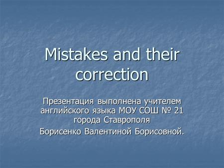 Mistakes and their correction Презентация выполнена учителем английского языка МОУ СОШ № 21 города Ставрополя Борисенко Валентиной Борисовной.