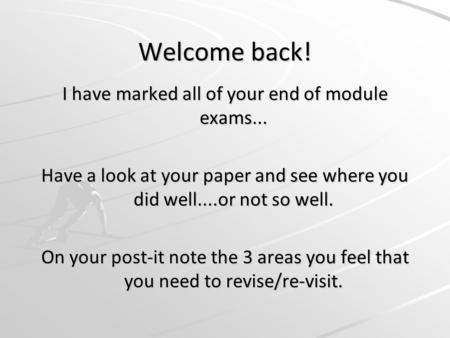 Welcome back! I have marked all of your end of module exams... Have a look at your paper and see where you did well....or not so well. On your post-it.