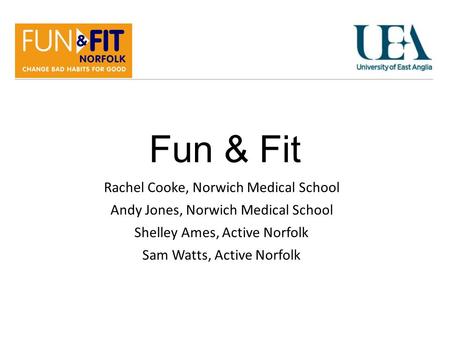 Fun & Fit Rachel Cooke, Norwich Medical School Andy Jones, Norwich Medical School Shelley Ames, Active Norfolk Sam Watts, Active Norfolk.