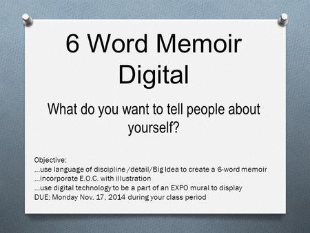 6 Word Memoir Digital What do you want to tell people about yourself? Objective: …use language of discipline /detail/Big Idea to create a 6-word memoir.