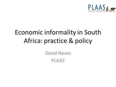 Economic informality in South Africa: practice & policy David Neves PLAAS.