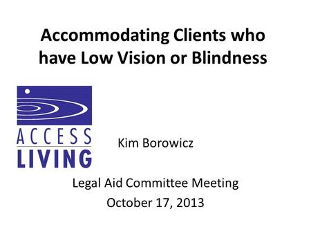 Accommodating Clients who have Low Vision or Blindness Kim Borowicz Legal Aid Committee Meeting October 17, 2013.