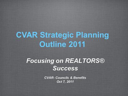 Focusing on REALTORS® Success CVAR- Councils & Benefits Oct 7, 2011 Focusing on REALTORS® Success CVAR- Councils & Benefits Oct 7, 2011 CVAR Strategic.