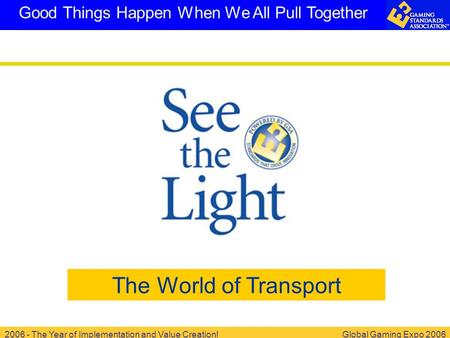 2006 - The Year of Implementation and Value Creation!Global Gaming Expo 2006 Good Things Happen When We All Pull Together The World of Transport.