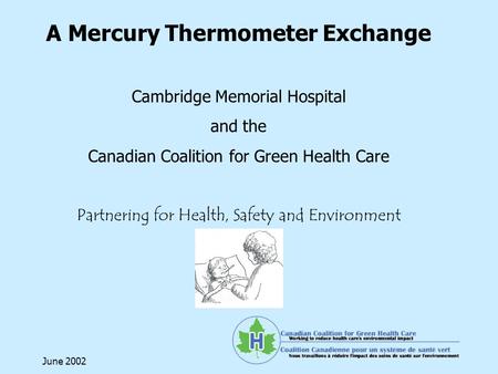 June 2002 A Mercury Thermometer Exchange Cambridge Memorial Hospital and the Canadian Coalition for Green Health Care Partnering for Health, Safety and.