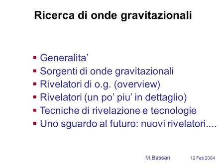 Ricerca di onde gravitazionali M.Bassan 12 Feb 2004  Generalita’  Sorgenti di onde gravitazionali  Rivelatori di o.g. (overview)  Rivelatori (un po’