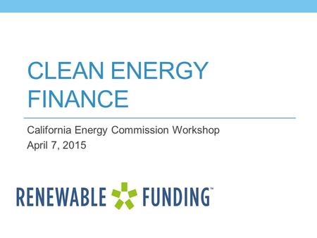 CLEAN ENERGY FINANCE California Energy Commission Workshop April 7, 2015.