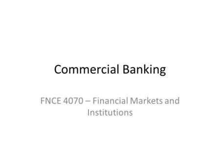 Commercial Banking FNCE 4070 – Financial Markets and Institutions.