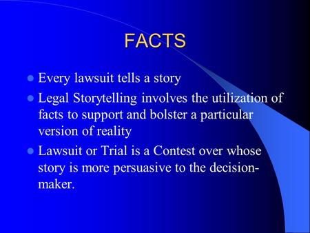 FACTS Every lawsuit tells a story Legal Storytelling involves the utilization of facts to support and bolster a particular version of reality Lawsuit or.