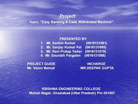 Project Topic: “Easy Banking & Cash Withdrawal Machine” PRESENTED BY: 1. Mr. Sachin Kumar (0616131081) 2. Mr. Sanjay Kumar Pal (0616131085) 3. Mr. Ravi.