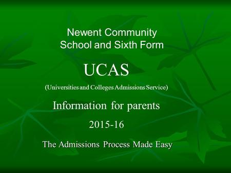 The Admissions Process Made Easy Newent Community School and Sixth Form UCAS (Universities and Colleges Admissions Service) Information for parents 2015-16.