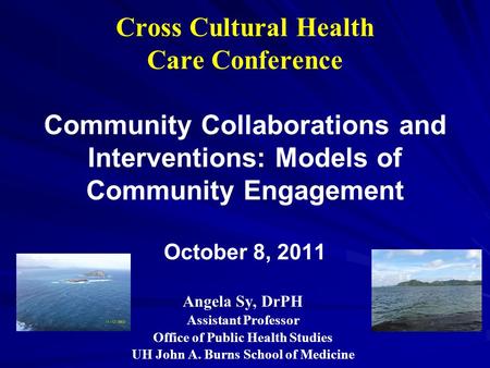 Cross Cultural Health Care Conference Community Collaborations and Interventions: Models of Community Engagement October 8, 2011 Angela Sy, DrPH Assistant.