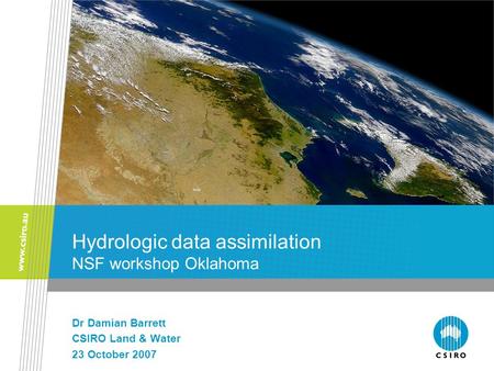 Hydrologic data assimilation NSF workshop Oklahoma Dr Damian Barrett CSIRO Land & Water 23 October 2007.