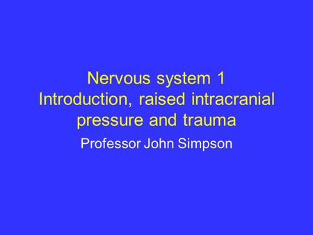 Nervous system 1 Introduction, raised intracranial pressure and trauma Professor John Simpson.