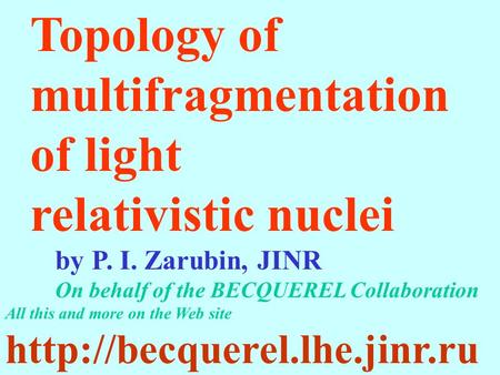 Topology of multifragmentation of light relativistic nuclei by P. I. Zarubin, JINR On behalf of the BECQUEREL Collaboration All this and more on the Web.