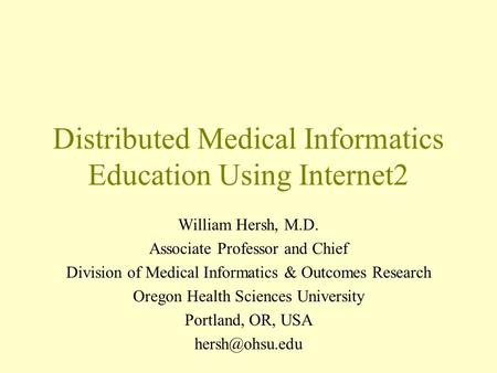 Distributed Medical Informatics Education Using Internet2 William Hersh, M.D. Associate Professor and Chief Division of Medical Informatics & Outcomes.