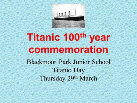 Titanic 100 th year commemoration Blackmoor Park Junior School Titanic Day Thursday 29 th March.