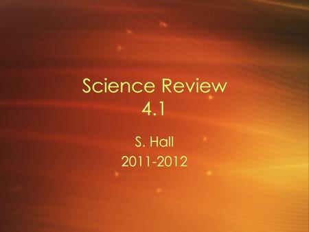 Science Review 4.1 S. Hall 2011-2012 S. Hall 2011-2012.