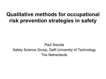 Qualitative methods for occupational risk prevention strategies in safety Paul Swuste Safety Science Group, Delft University of Technology The Netherlands.