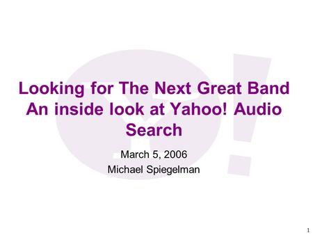 1 Looking for The Next Great Band An inside look at Yahoo! Audio Search March 5, 2006 Michael Spiegelman.