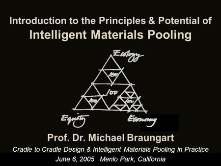 Cradle to Cradle Design & Intelligent Materials Pooling in Practice June 6, 2005Menlo Park, California Prof. Dr. Michael Braungart Introduction to the.