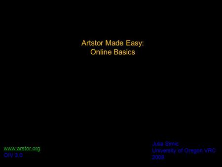 Artstor Made Easy: Online Basics Julia Simic University of Oregon VRC 2008 www.arstor.org OIV 3.0.