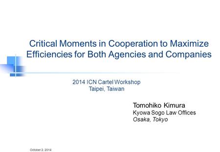 October 2, 2014 Critical Moments in Cooperation to Maximize Efficiencies for Both Agencies and Companies Tomohiko Kimura Kyowa Sogo Law Offices Osaka,