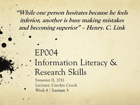 EP004 Information Literacy & Research Skills Semester II, 2011 Lecturer: Carolyn Crook Week 4 / Lecture 3 “While one person hesitates because he feels.