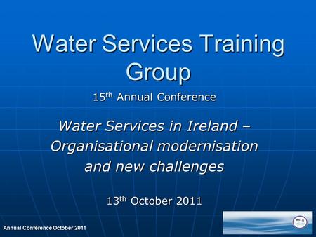 Annual Conference October 2011 Water Services Training Group 15 th Annual Conference Water Services in Ireland – Organisational modernisation and new challenges.