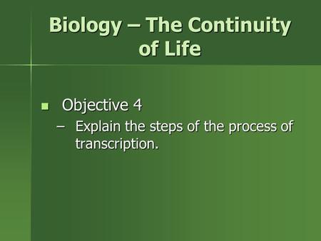 Biology – The Continuity of Life Objective 4 Objective 4 –Explain the steps of the process of transcription.