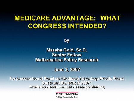 MEDICARE ADVANTAGE: WHAT CONGRESS INTENDED? by Marsha Gold, Sc.D. Senior Fellow Mathematica Policy Research June 3, 2007 For presentation at Panel on “Medicare.