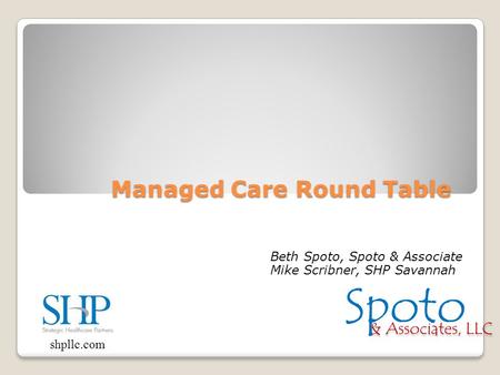 Managed Care Round Table Beth Spoto, Spoto & Associate Mike Scribner, SHP Savannah shpllc.com & Associates, LLC Spoto.