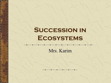 Succession in Ecosystems Mrs. Karim. Succession- a gradual changes in a community over a period of time. new populations of organisms gradually replace.