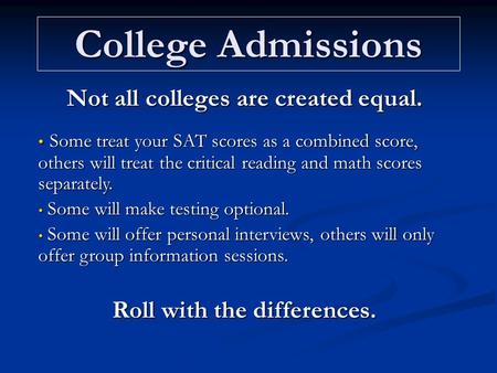 College Admissions Not all colleges are created equal. Some treat your SAT scores as a combined score, others will treat the critical reading and math.