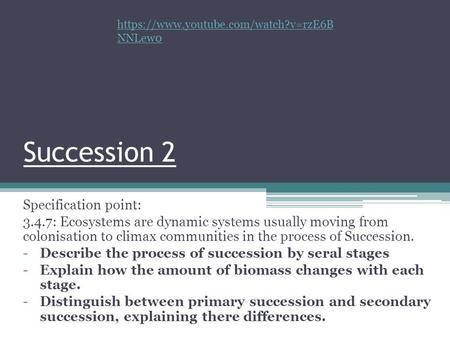 Succession 2 Specification point: 3.4.7: Ecosystems are dynamic systems usually moving from colonisation to climax communities in the process of Succession.