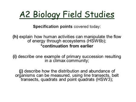 A2 Biology Field Studies Specification points covered today: (h) explain how human activities can manipulate the flow of energy through ecosystems (HSW6b);