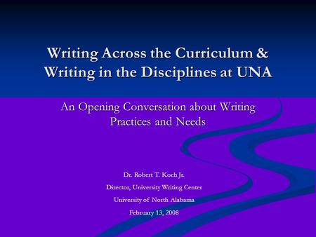 Writing Across the Curriculum & Writing in the Disciplines at UNA An Opening Conversation about Writing Practices and Needs Dr. Robert T. Koch Jr. Director,