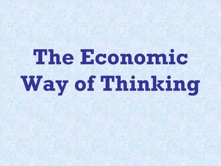 The Economic Way of Thinking. Basic Foundations of the Economic Way of Thinking: 1.Everything Has a Cost 2.People Choose for Good Reasons 3.Incentives.