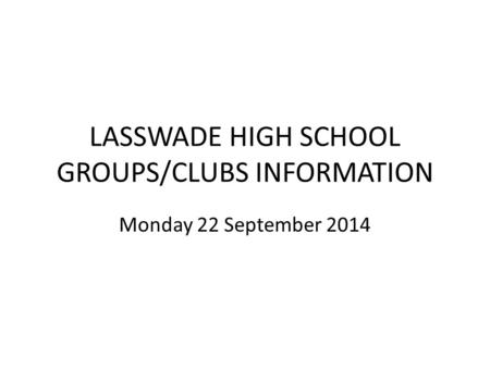 LASSWADE HIGH SCHOOL GROUPS/CLUBS INFORMATION Monday 22 September 2014.