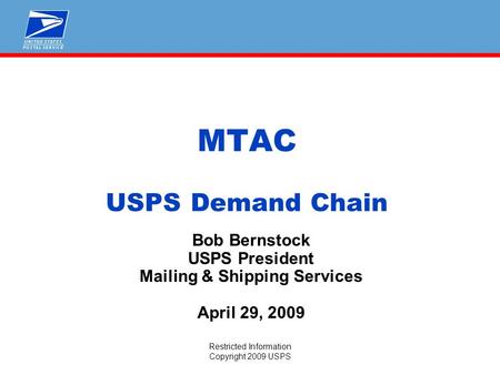 Restricted Information Copyright 2009 USPS MTAC USPS Demand Chain Bob Bernstock USPS President Mailing & Shipping Services April 29, 2009.