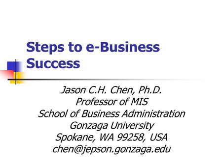 Steps to e-Business Success Jason C.H. Chen, Ph.D. Professor of MIS School of Business Administration Gonzaga University Spokane, WA 99258, USA