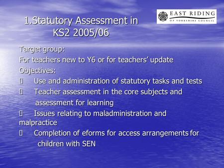 1.Statutory Assessment in KS2 2005/06 Target group: For teachers new to Y6 or for teachers’ update Objectives:  Use and administration of statutory tasks.