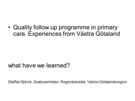 Quality follow up programme in primary care. Experiences from Västra Götaland what have we learned? Staffan Björck, Analysenheten, Regionkansliet, Västra.