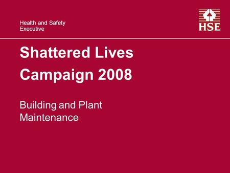 Health and Safety Executive Shattered Lives Campaign 2008 Building and Plant Maintenance.