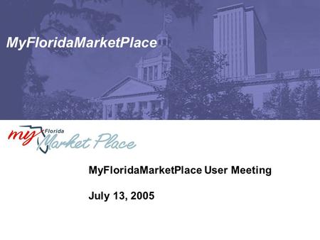 MyFloridaMarketPlace MyFloridaMarketPlace User Meeting July 13, 2005.